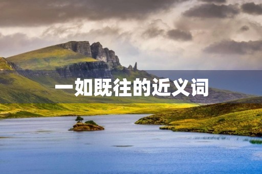 一如既往的近义词(一如既往的近义词) 一如既往的近义词(一如既往的近义词)