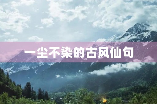 一尘不染的古风仙句,一尘不染的古风仙句100 一尘不染的古风仙句,一尘不染的古风仙句100