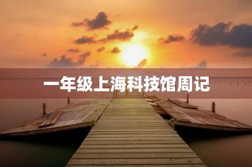 一年级上海科技馆周记 一年级上海科技馆周记