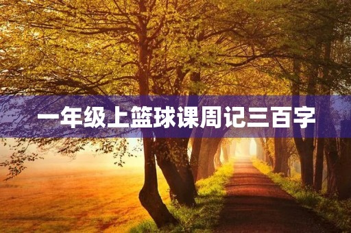 一年级上篮球课周记三百字 一年级上篮球课周记三百字
