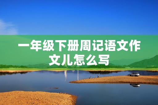 一年级下册周记语文作文儿怎么写 一年级下册周记语文作文儿怎么写
