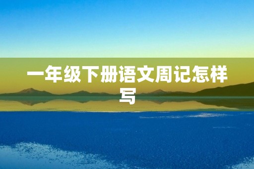 一年级下册语文周记怎样写 一年级下册语文周记怎样写