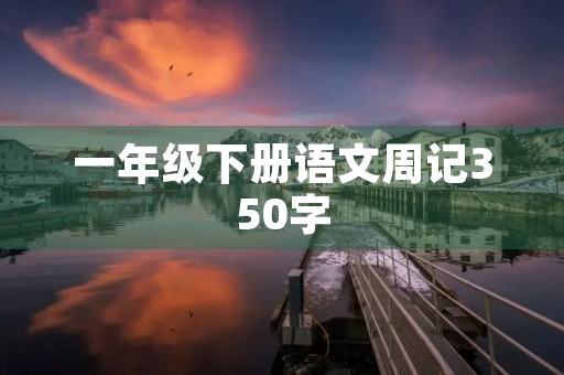 一年级下册语文周记350字 一年级下册语文周记350字
