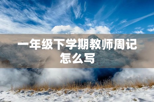 一年级下学期教师周记怎么写 一年级下学期教师周记怎么写