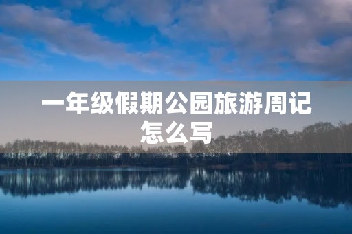 一年级假期公园旅游周记怎么写 一年级假期公园旅游周记怎么写