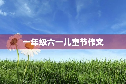 一年级六一儿童节作文 一年级六一儿童节作文