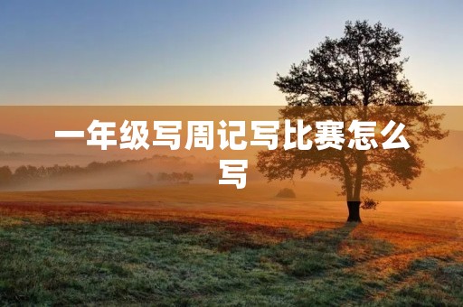 一年级写周记写比赛怎么写 一年级写周记写比赛怎么写