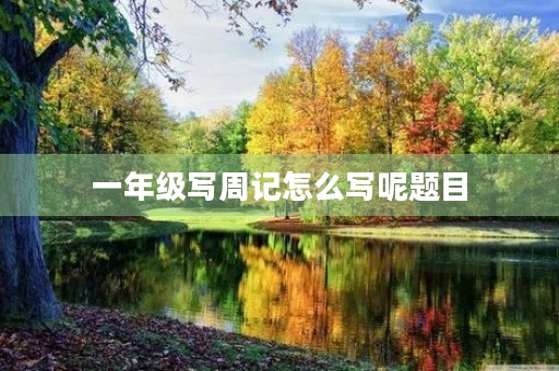 一年级写周记怎么写呢题目 一年级写周记怎么写呢题目