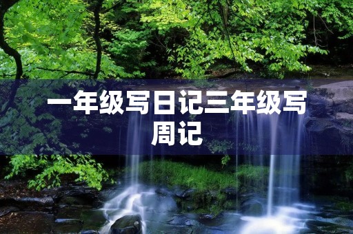 一年级写日记三年级写周记 一年级写日记三年级写周记