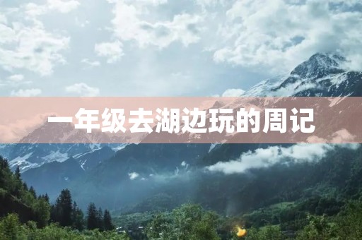 一年级去湖边玩的周记 一年级去湖边玩的周记