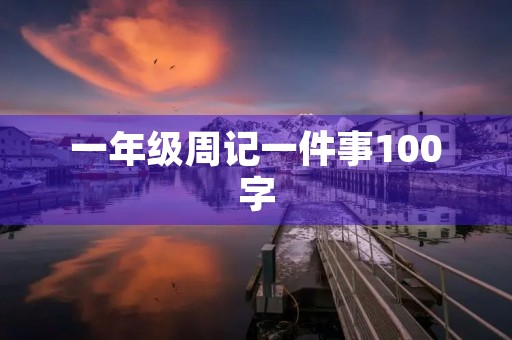 一年级周记一件事100字 一年级周记一件事100字
