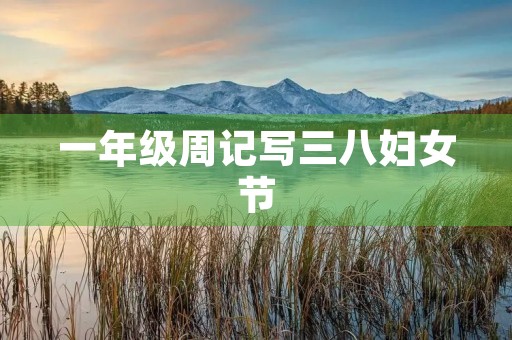 一年级周记写三八妇女节 一年级周记写三八妇女节