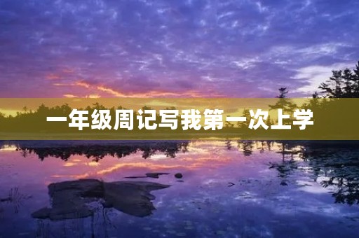 一年级周记写我第一次上学 一年级周记写我第一次上学