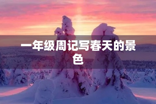 一年级周记写春天的景色 一年级周记写春天的景色
