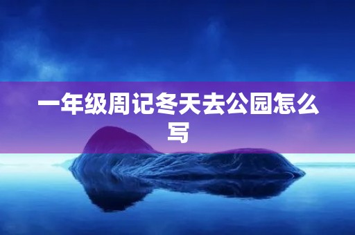 一年级周记冬天去公园怎么写 一年级周记冬天去公园怎么写