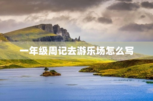 一年级周记去游乐场怎么写 一年级周记去游乐场怎么写