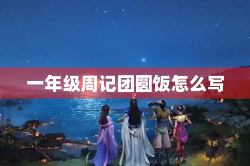 一年级周记团圆饭怎么写 一年级周记团圆饭怎么写