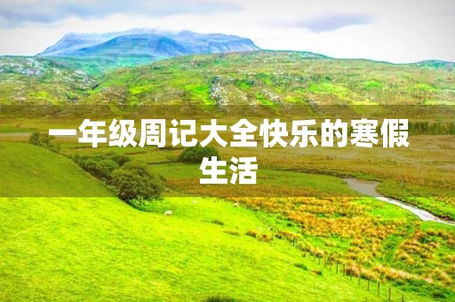 一年级周记大全快乐的寒假生活 一年级周记大全快乐的寒假生活