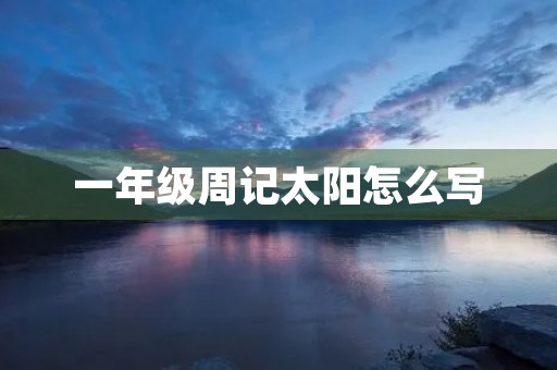 一年级周记太阳怎么写 一年级周记太阳怎么写