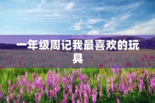 一年级周记我最喜欢的玩具 一年级周记我最喜欢的玩具