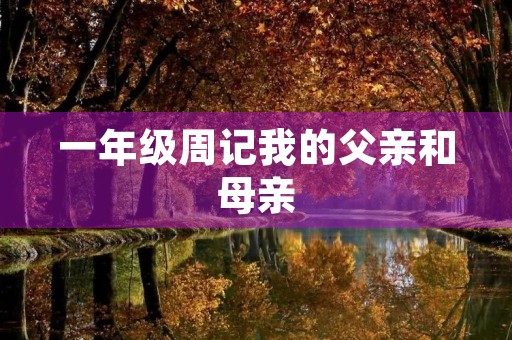 一年级周记我的父亲和母亲 一年级周记我的父亲和母亲