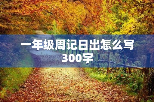 一年级周记日出怎么写300字 一年级周记日出怎么写300字