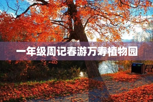 一年级周记春游万寿植物园 一年级周记春游万寿植物园