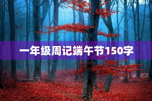 一年级周记端午节150字 一年级周记端午节150字