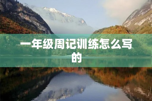 一年级周记训练怎么写的 一年级周记训练怎么写的