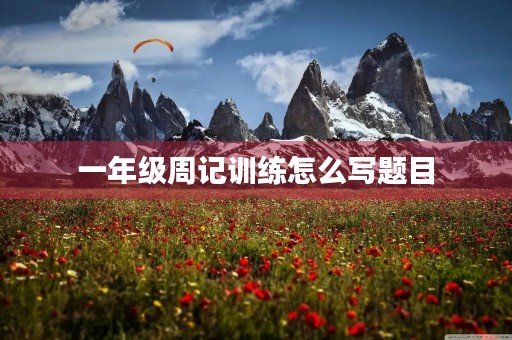一年级周记训练怎么写题目 一年级周记训练怎么写题目