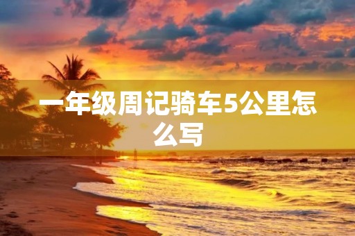 一年级周记骑车5公里怎么写