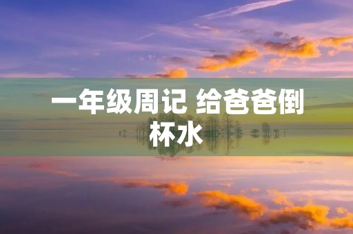 一年级周记 给爸爸倒杯水 一年级周记 给爸爸倒杯水