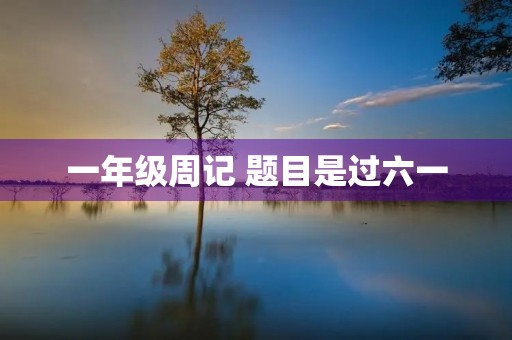 一年级周记 题目是过六一