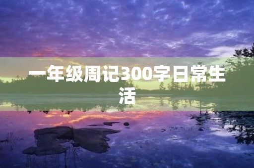 一年级周记300字日常生活 一年级周记300字日常生活