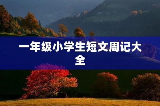 一年级小学生短文周记大全 一年级小学生短文周记大全