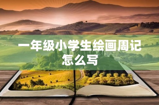 一年级小学生绘画周记怎么写 一年级小学生绘画周记怎么写