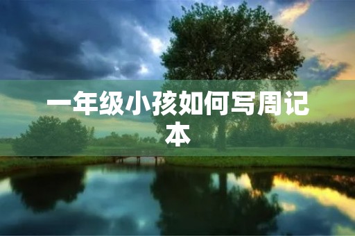 一年级小孩如何写周记本 一年级小孩如何写周记本