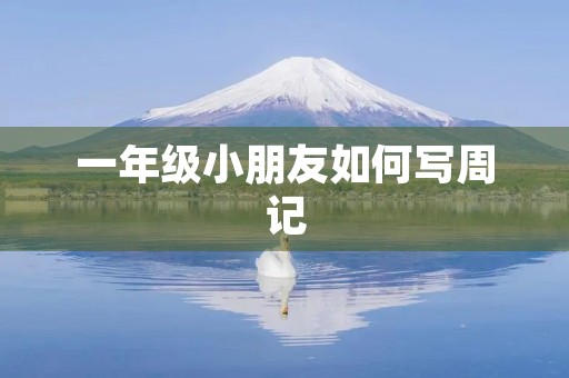 一年级小朋友如何写周记 一年级小朋友如何写周记