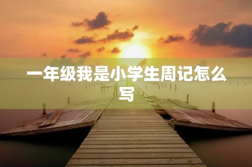 一年级我是小学生周记怎么写 一年级我是小学生周记怎么写