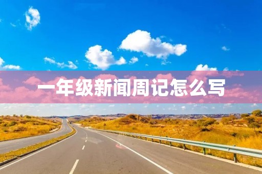 一年级新闻周记怎么写 一年级新闻周记怎么写
