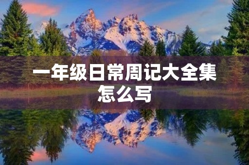 一年级日常周记大全集怎么写 一年级日常周记大全集怎么写