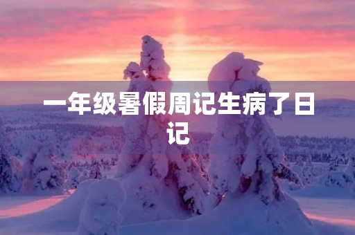一年级暑假周记生病了日记 一年级暑假周记生病了日记