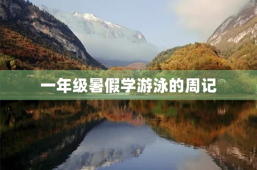 一年级暑假学游泳的周记 一年级暑假学游泳的周记