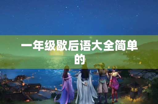 一年级歇后语大全简单的,一年级歇后语大全简单的句子 一年级歇后语大全简单的,一年级歇后语大全简单的句子