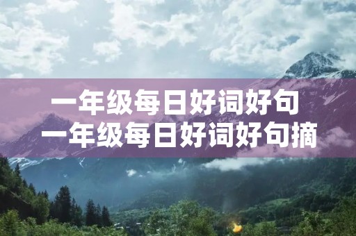 一年级每日好词好句 一年级每日好词好句摘抄 一年级每日好词好句 一年级每日好词好句摘抄