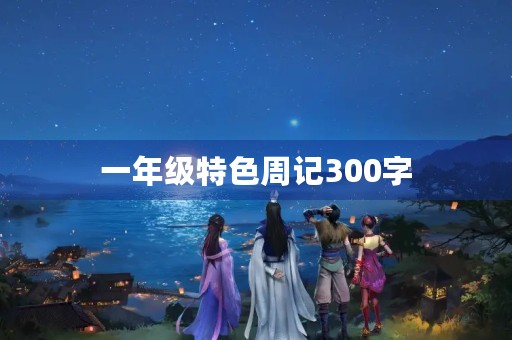 一年级特色周记300字 一年级特色周记300字