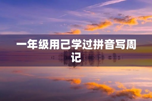 一年级用己学过拼音写周记 一年级用己学过拼音写周记