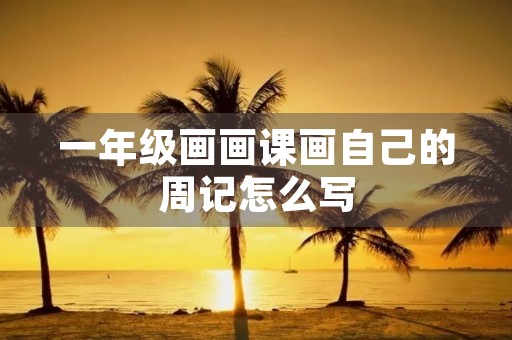 一年级画画课画自己的周记怎么写 一年级画画课画自己的周记怎么写