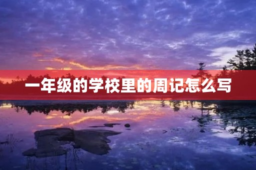 一年级的学校里的周记怎么写 一年级的学校里的周记怎么写