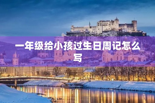 一年级给小孩过生日周记怎么写 一年级给小孩过生日周记怎么写